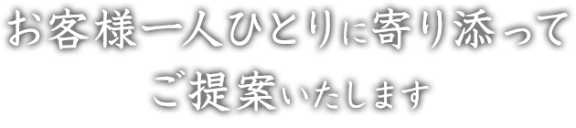 お客様一人ひとりに寄り添ってご提案いたします