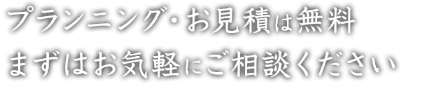 プランニング・お見積は無料 まずはお気軽にご相談ください